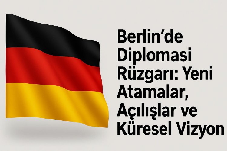 Berlin’de Diplomasi Rüzgarı: Yeni Atamalar, Açılışlar ve Küresel Vizyon