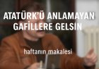 Atatürk’ü Anlamayan, Anlamak İstemeyen Gafillere Gelsin