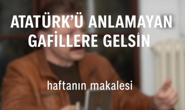 Atatürk’ü Anlamayan, Anlamak İstemeyen Gafillere Gelsin