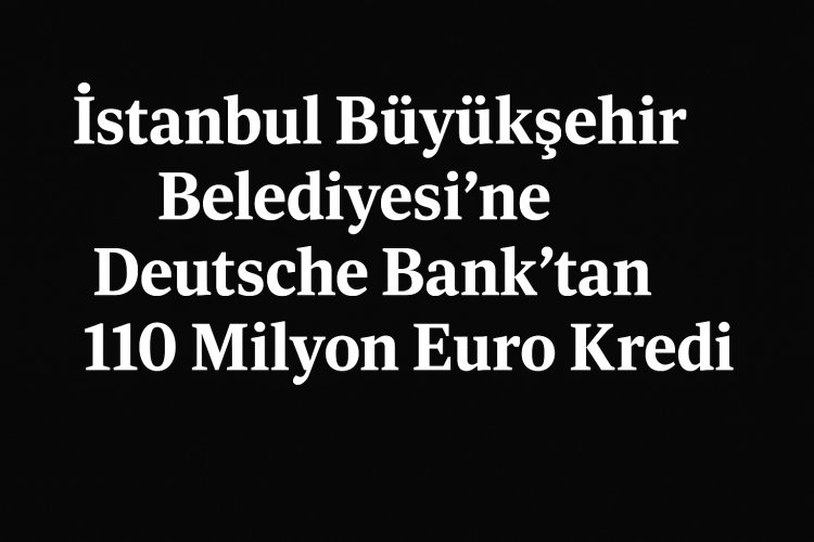 İstanbul Büyükşehir Belediyesi’ne Deutsche Bank’tan 110 Milyon Euro Kredi