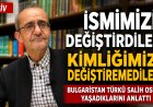 “İsmimizi değiştirdiler, kimliğimizi değiştiremediler”