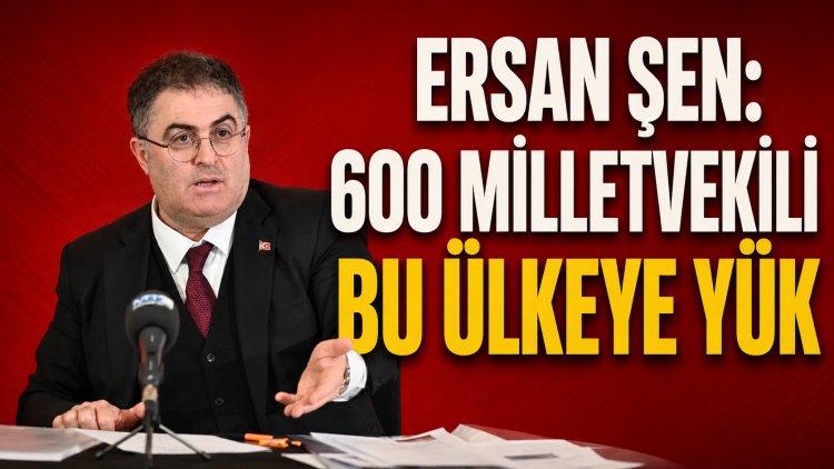 Ersan Şen’den Milletvekili Sistemi Eleştirisi: “600 Milletvekili Bu Ülkeye Yük”